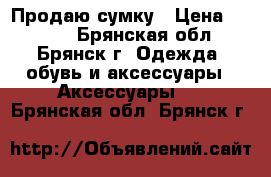 Продаю сумку › Цена ­ 2 000 - Брянская обл., Брянск г. Одежда, обувь и аксессуары » Аксессуары   . Брянская обл.,Брянск г.